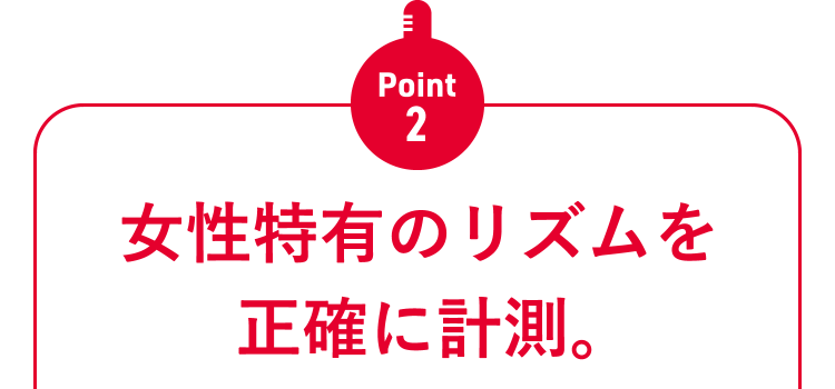 Point2 女性特有のリズムを正確に計測。