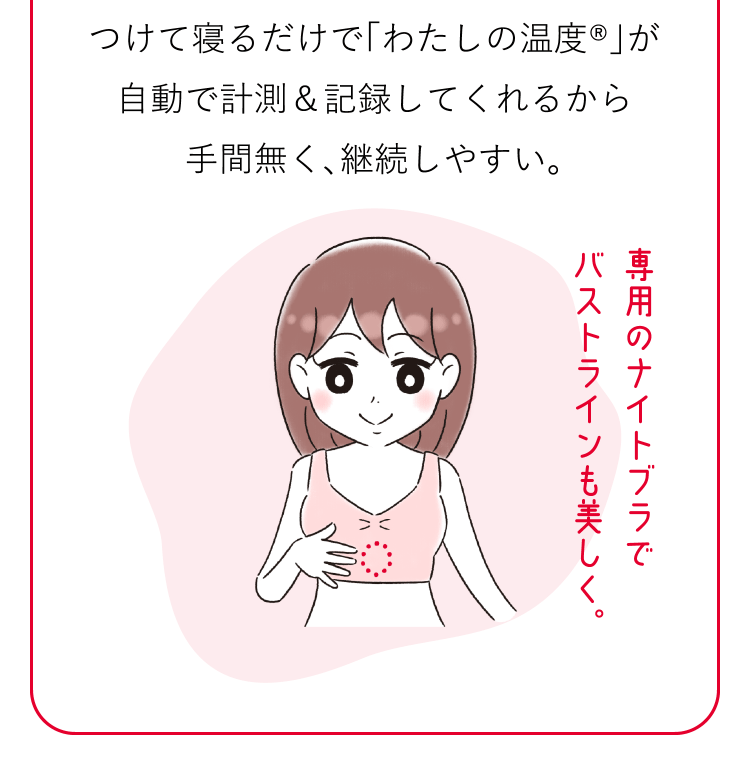 つけて寝るだけで「わたしの温度®」が自動で計測＆記録してくれるから手間無く、継続しやすい。